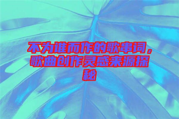 不為誰而作的歌串詞，歌曲創作靈感來源探秘