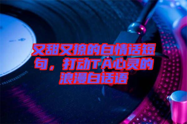 又甜又撩的白情話短句，打動TA心靈的浪漫白話語