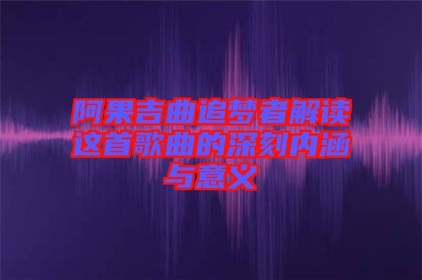 阿果吉曲追夢者解讀這首歌曲的深刻內涵與意義