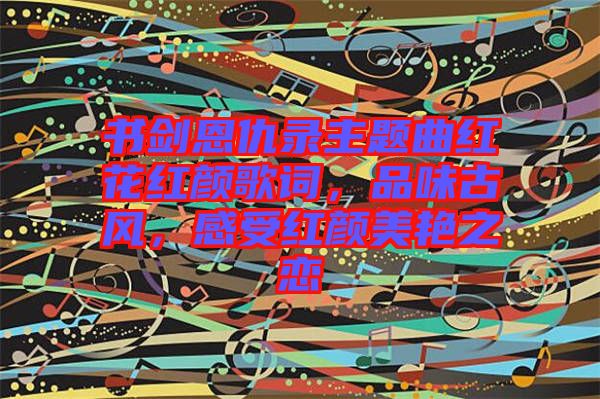 書劍恩仇錄主題曲紅花紅顏歌詞，品味古風，感受紅顏美艷之戀