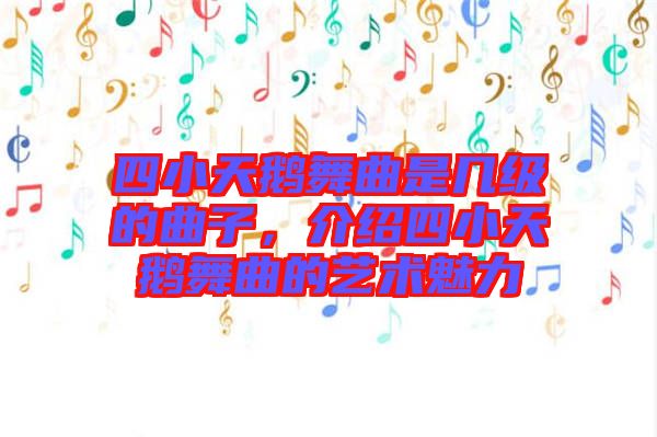 四小天鵝舞曲是幾級的曲子，介紹四小天鵝舞曲的藝術魅力