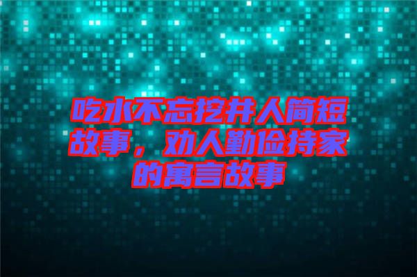 吃水不忘挖井人簡短故事，勸人勤儉持家的寓言故事