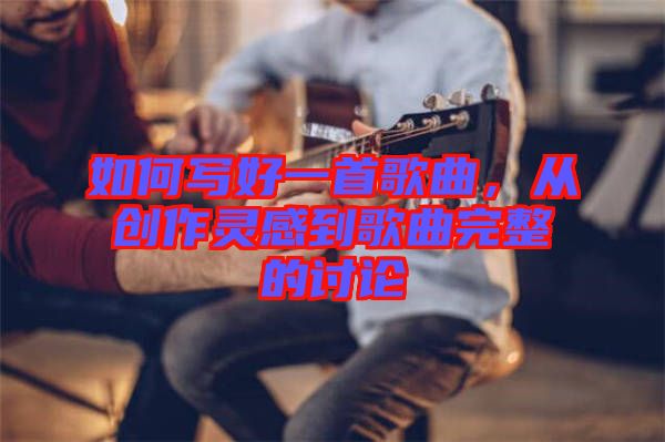 如何寫好一首歌曲，從創作靈感到歌曲完整的討論