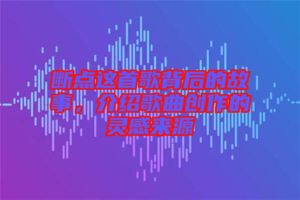 斷點這首歌背后的故事，介紹歌曲創作的靈感來源