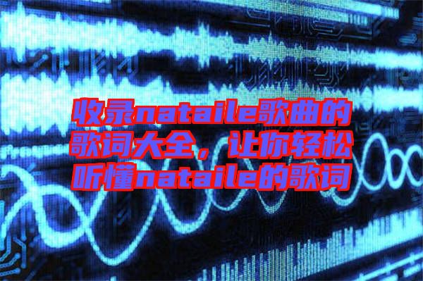 收錄nataile歌曲的歌詞大全，讓你輕松聽懂nataile的歌詞