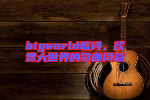 bigworld歌詞，欣賞大世界的歌曲詞意