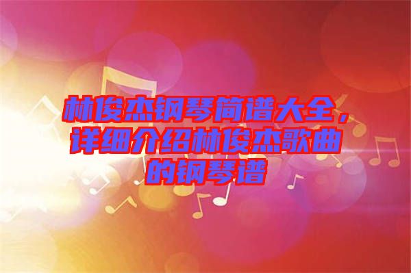 林俊杰鋼琴簡譜大全，詳細(xì)介紹林俊杰歌曲的鋼琴譜