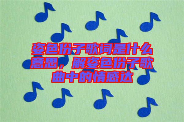 姿色份子歌詞是什么意思，解姿色份子歌曲中的情感達