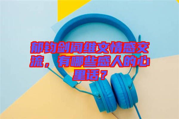 郁鈞劍閻維文情感交流，有哪些感人的心里話？