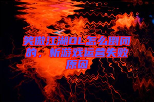 笑傲江湖OL怎么倒閉的，析游戲運營失敗原因