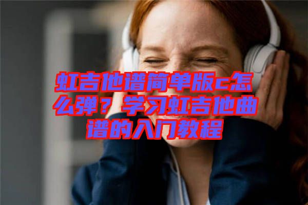 虹吉他譜簡單版c怎么彈？學習虹吉他曲譜的入門教程