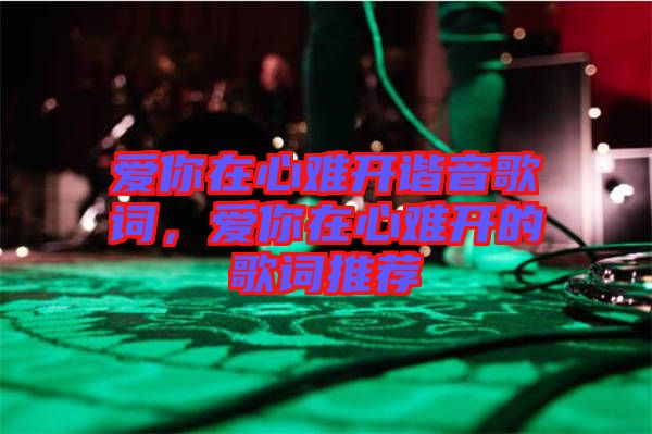 愛你在心難開諧音歌詞，愛你在心難開的歌詞推薦