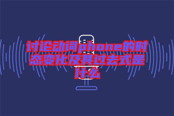 討論動詞phone的時態變化及其過去式是什么