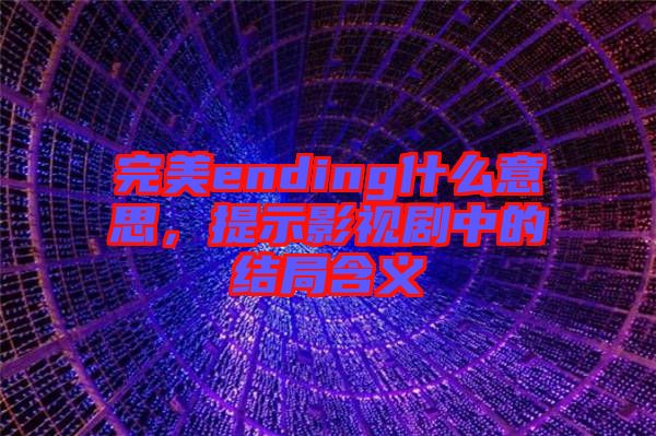 完美ending什么意思，提示影視劇中的結局含義