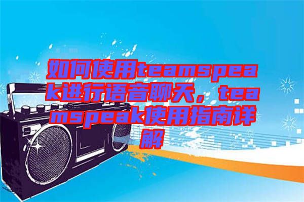 如何使用teamspeak進行語音聊天，teamspeak使用指南詳解