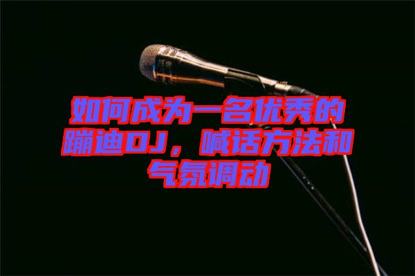 如何成為一名優秀的蹦迪DJ，喊話方法和氣氛調動