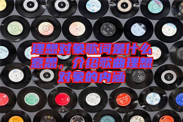 理想對象歌詞是什么意思，介紹歌曲理想對象的內涵