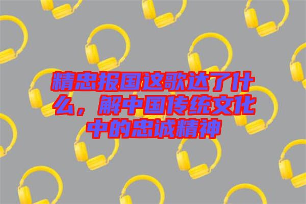 精忠報國這歌達了什么，解中國傳統文化中的忠誠精神