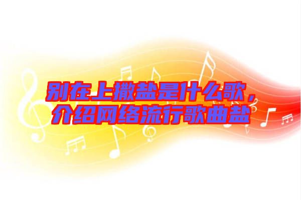 別在上撒鹽是什么歌，介紹網(wǎng)絡(luò)流行歌曲鹽