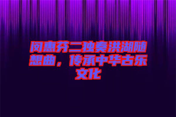 閔惠芬二獨奏洪湖隨想曲，傳承中華古樂文化