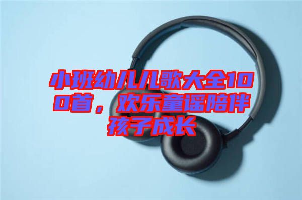 小班幼兒兒歌大全100首，歡樂童謠陪伴孩子成長(zhǎng)