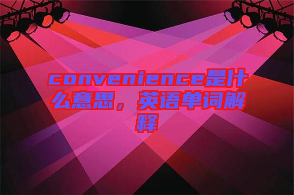 convenience是什么意思，英語(yǔ)單詞解釋