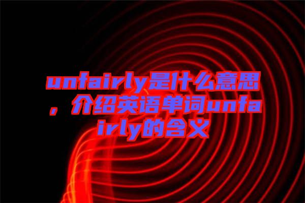 unfairly是什么意思，介紹英語單詞unfairly的含義