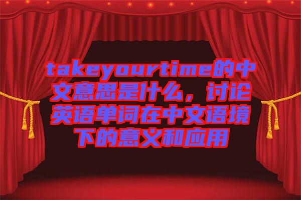 takeyourtime的中文意思是什么，討論英語單詞在中文語境下的意義和應用