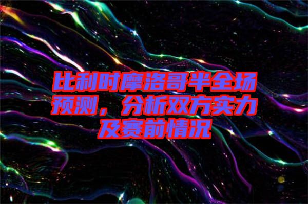 比利時摩洛哥半全場預測，分析雙方實力及賽前情況