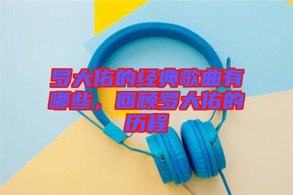 羅大佑的經典歌曲有哪些，回顧羅大佑的歷程