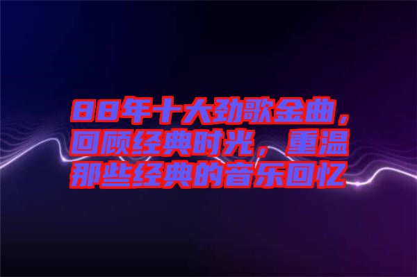 88年十大勁歌金曲，回顧經典時光，重溫那些經典的音樂回憶