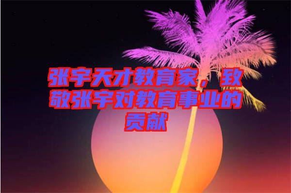 張宇天才教育家，致敬張宇對教育事業的貢獻