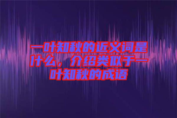 一葉知秋的近義詞是什么，介紹類似于一葉知秋的成語