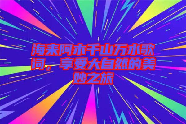 海來阿木千山萬水歌詞，享受大自然的美妙之旅