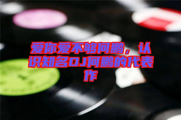 愛你愛不夠何鵬，認識知名DJ何鵬的代表作