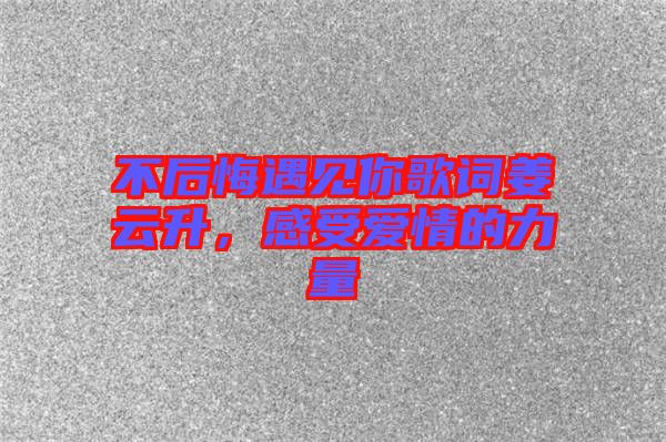 不后悔遇見你歌詞姜云升，感受愛情的力量