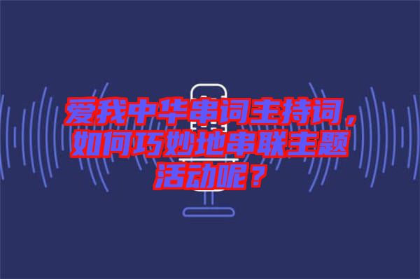 愛我中華串詞主持詞，如何巧妙地串聯(lián)主題活動(dòng)呢？