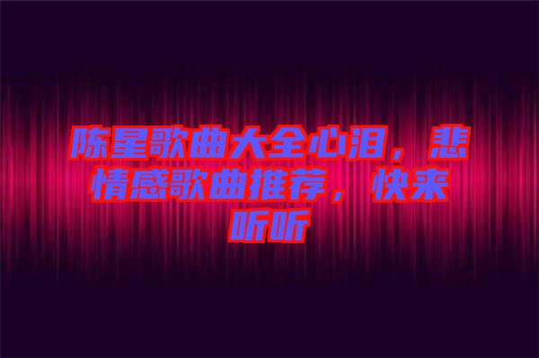 陳星歌曲大全心淚，悲情感歌曲推薦，快來聽聽