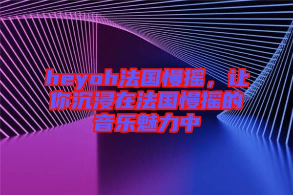 heyoh法國慢搖，讓你沉浸在法國慢搖的音樂魅力中