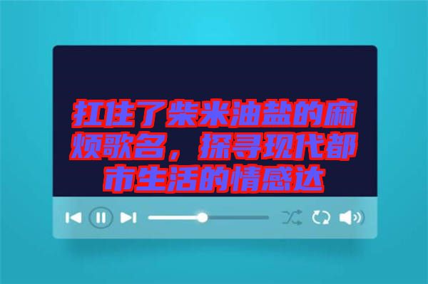 扛住了柴米油鹽的麻煩歌名，探尋現代都市生活的情感達