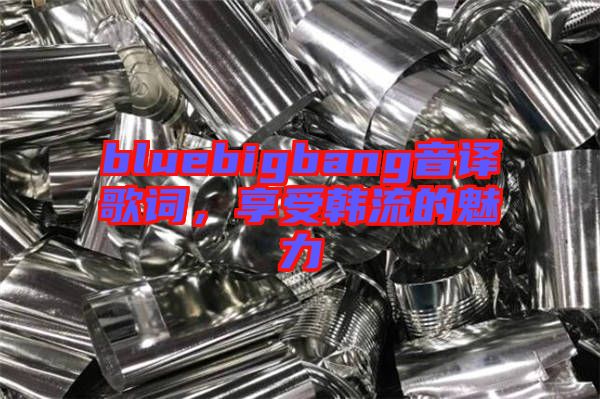 bluebigbang音譯歌詞，享受韓流的魅力