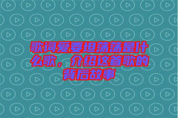 歌詞愛要坦蕩蕩是什么歌，介紹這首歌的背后故事