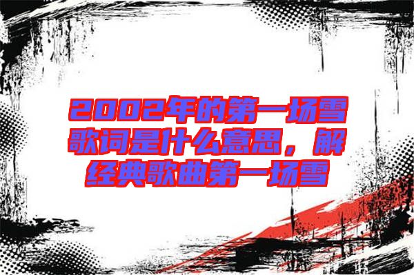 2002年的第一場雪歌詞是什么意思，解經典歌曲第一場雪