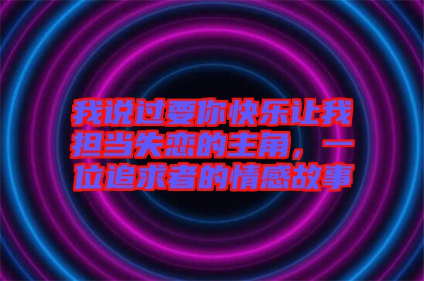 我說過要你快樂讓我擔當失戀的主角，一位追求者的情感故事