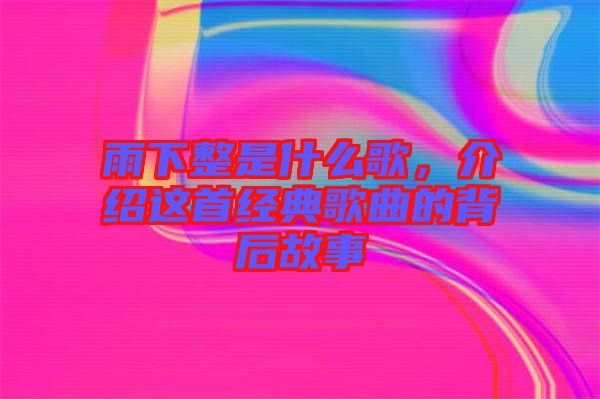 雨下整是什么歌，介紹這首經典歌曲的背后故事