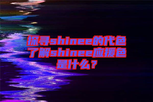 探尋shinee的代色了解shinee應援色是什么？