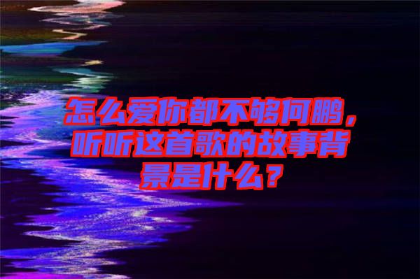 怎么愛你都不夠何鵬，聽聽這首歌的故事背景是什么？