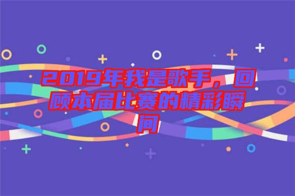 2019年我是歌手，回顧本屆比賽的精彩瞬間