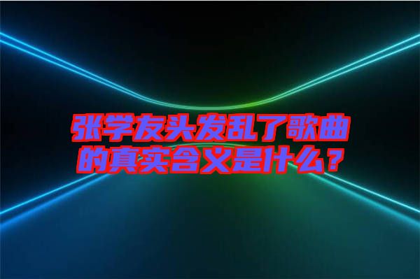 張學友頭發亂了歌曲的真實含義是什么？