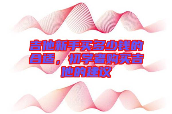 吉他新手買多少錢的合適，初學(xué)者購買吉他的建議